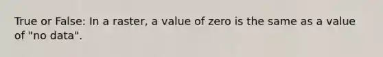 True or False: In a raster, a value of zero is the same as a value of "no data".