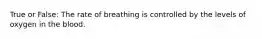 True or False: The rate of breathing is controlled by the levels of oxygen in the blood.