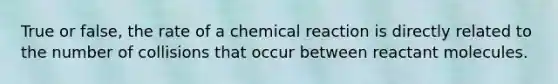 True or false, the rate of a chemical reaction is directly related to the number of collisions that occur between reactant molecules.