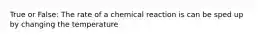 True or False: The rate of a chemical reaction is can be sped up by changing the temperature