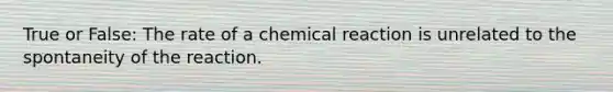 True or False: The rate of a chemical reaction is unrelated to the spontaneity of the reaction.