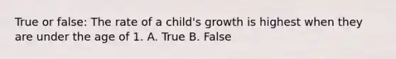 True or false: The rate of a child's growth is highest when they are under the age of 1. A. True B. False