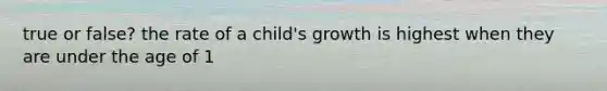 true or false? the rate of a child's growth is highest when they are under the age of 1