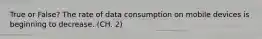 True or False? The rate of data consumption on mobile devices is beginning to decrease. (CH. 2)