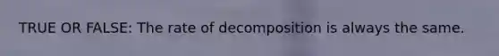 TRUE OR FALSE: The rate of decomposition is always the same.