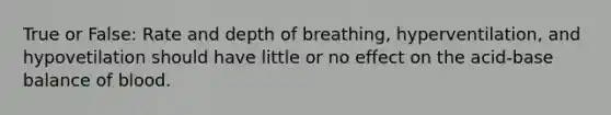 True or False: Rate and depth of breathing, hyperventilation, and hypovetilation should have little or no effect on the acid-base balance of blood.