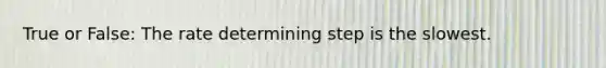 True or False: The rate determining step is the slowest.