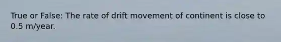 True or False: The rate of drift movement of continent is close to 0.5 m/year.