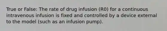 True or False: The rate of drug infusion (R0) for a continuous intravenous infusion is fixed and controlled by a device external to the model (such as an infusion pump).