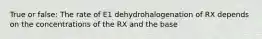 True or false: The rate of E1 dehydrohalogenation of RX depends on the concentrations of the RX and the base