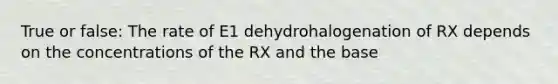 True or false: The rate of E1 dehydrohalogenation of RX depends on the concentrations of the RX and the base