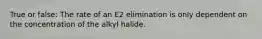 True or false: The rate of an E2 elimination is only dependent on the concentration of the alkyl halide.