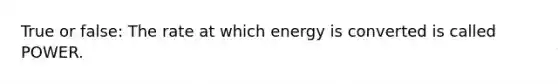 True or false: The rate at which energy is converted is called POWER.