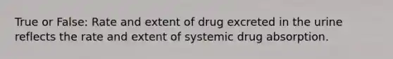 True or False: Rate and extent of drug excreted in the urine reflects the rate and extent of systemic drug absorption.