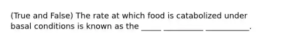 (True and False) The rate at which food is catabolized under basal conditions is known as the _____ __________ ___________.