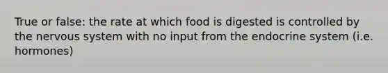 True or false: the rate at which food is digested is controlled by the <a href='https://www.questionai.com/knowledge/kThdVqrsqy-nervous-system' class='anchor-knowledge'>nervous system</a> with no input from the <a href='https://www.questionai.com/knowledge/k97r8ZsIZg-endocrine-system' class='anchor-knowledge'>endocrine system</a> (i.e. hormones)