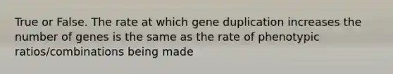 True or False. The rate at which gene duplication increases the number of genes is the same as the rate of phenotypic ratios/combinations being made