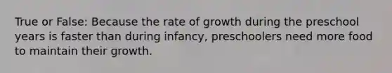 True or False: Because the rate of growth during the preschool years is faster than during infancy, preschoolers need more food to maintain their growth.