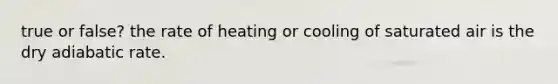 true or false? the rate of heating or cooling of saturated air is the dry adiabatic rate.