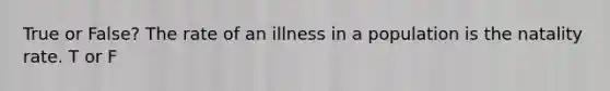 True or False? The rate of an illness in a population is the natality rate. T or F