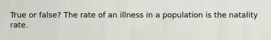 True or false? The rate of an illness in a population is the natality rate.