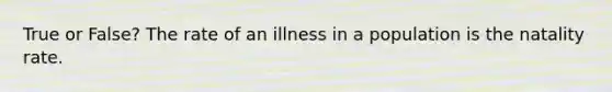 True or False? The rate of an illness in a population is the natality rate.