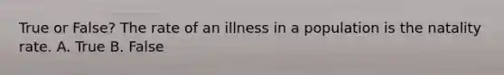 True or False? The rate of an illness in a population is the natality rate. A. True B. False