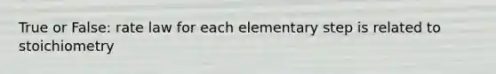 True or False: rate law for each elementary step is related to stoichiometry