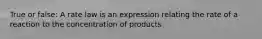 True or false: A rate law is an expression relating the rate of a reaction to the concentration of products