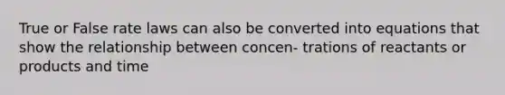 True or False rate laws can also be converted into equations that show the relationship between concen- trations of reactants or products and time