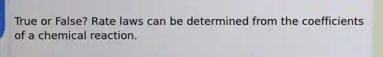 True or False? Rate laws can be determined from the coefficients of a chemical reaction.