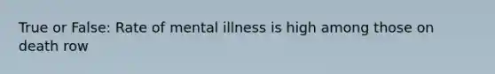 True or False: Rate of mental illness is high among those on death row