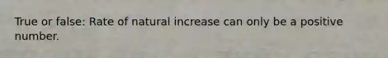 True or false: Rate of natural increase can only be a positive number.