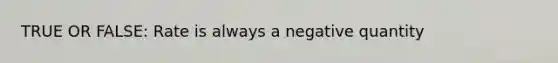 TRUE OR FALSE: Rate is always a negative quantity