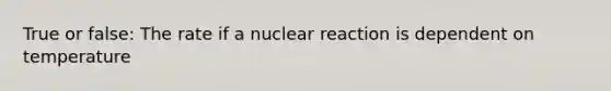 True or false: The rate if a nuclear reaction is dependent on temperature