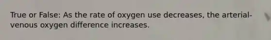 True or False: As the rate of oxygen use decreases, the arterial-venous oxygen difference increases.