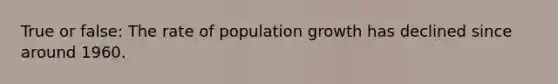 True or false: The rate of population growth has declined since around 1960.