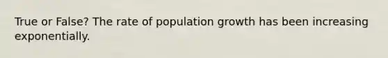 True or False? The rate of population growth has been increasing exponentially.