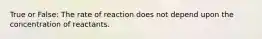 True or False: The rate of reaction does not depend upon the concentration of reactants.