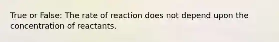 True or False: The rate of reaction does not depend upon the concentration of reactants.