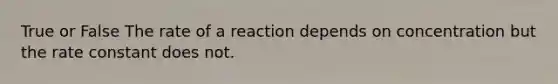 True or False The rate of a reaction depends on concentration but the rate constant does not.