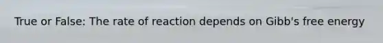 True or False: The rate of reaction depends on Gibb's free energy