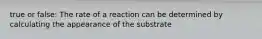 true or false: The rate of a reaction can be determined by calculating the appearance of the substrate