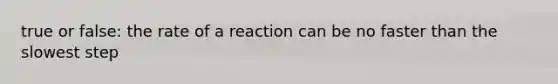 true or false: the rate of a reaction can be no faster than the slowest step