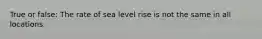 True or false: The rate of sea level rise is not the same in all locations.