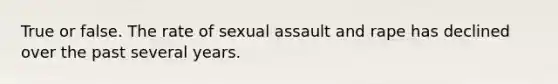 True or false. The rate of sexual assault and rape has declined over the past several years.