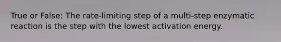 True or False: The rate-limiting step of a multi-step enzymatic reaction is the step with the lowest activation energy.