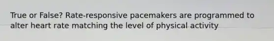 True or False? Rate-responsive pacemakers are programmed to alter heart rate matching the level of physical activity