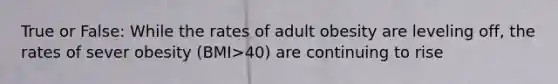 True or False: While the rates of adult obesity are leveling off, the rates of sever obesity (BMI>40) are continuing to rise