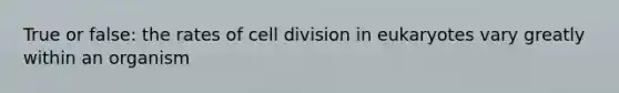 True or false: the rates of cell division in eukaryotes vary greatly within an organism